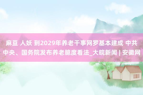 麻豆 人妖 到2029年养老干事网罗基本建成 中共中央、国务院发布养老臆度看法_大皖新闻 | 安徽网