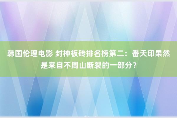 韩国伦理电影 封神板砖排名榜第二：番天印果然是来自不周山断裂的一部分？