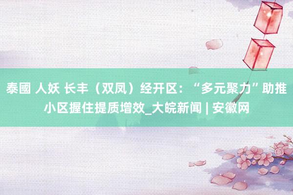 泰國 人妖 长丰（双凤）经开区：“多元聚力”助推小区握住提质增效_大皖新闻 | 安徽网