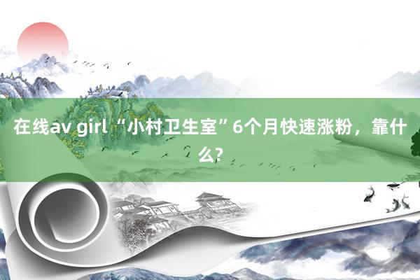 在线av girl “小村卫生室”6个月快速涨粉，靠什么?
