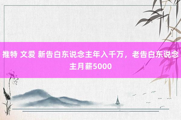 推特 文爱 新告白东说念主年入千万，老告白东说念主月薪5000