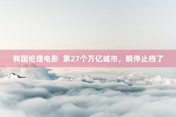韩国伦理电影  第27个万亿城市，瞬停止档了