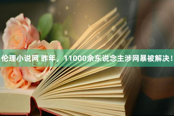 伦理小说网 昨年，11000余东说念主涉网暴被解决！