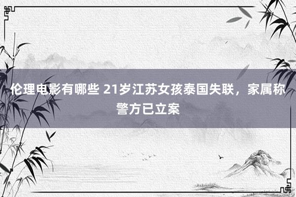 伦理电影有哪些 21岁江苏女孩泰国失联，家属称警方已立案