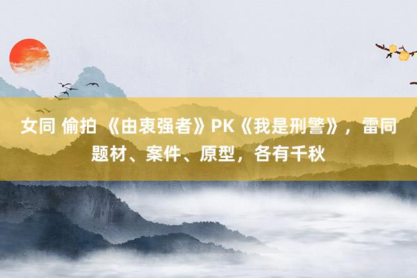 女同 偷拍 《由衷强者》PK《我是刑警》，雷同题材、案件、原型，各有千秋