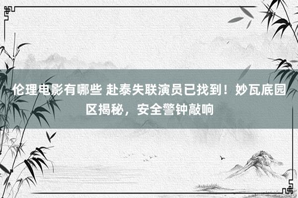 伦理电影有哪些 赴泰失联演员已找到！妙瓦底园区揭秘，安全警钟敲响