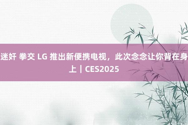 迷奸 拳交 LG 推出新便携电视，此次念念让你背在身上｜CES2025