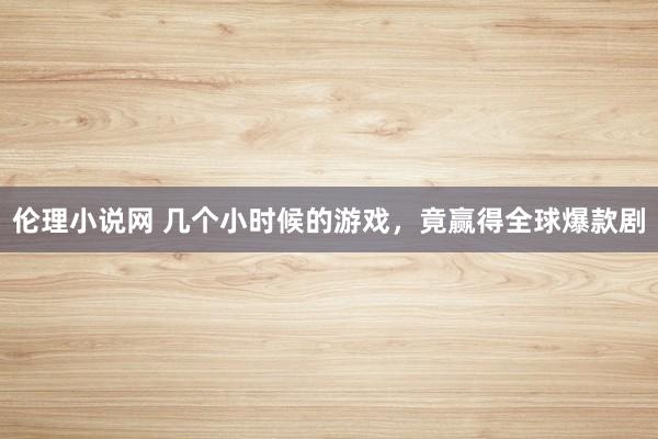 伦理小说网 几个小时候的游戏，竟赢得全球爆款剧