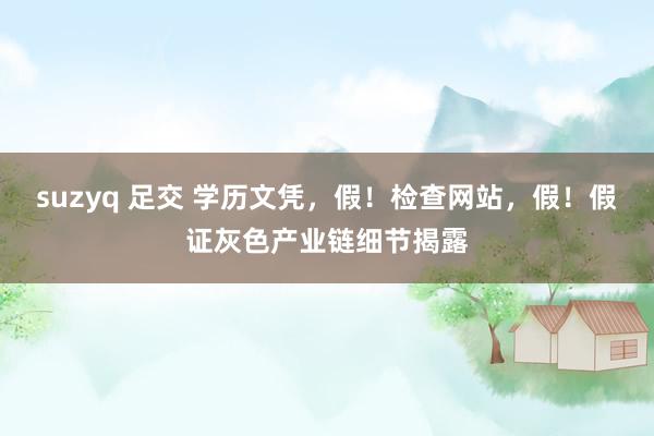 suzyq 足交 学历文凭，假！检查网站，假！假证灰色产业链细节揭露