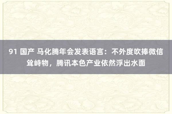 91 国产 马化腾年会发表语言：不外度吹捧微信耸峙物，腾讯本色产业依然浮出水面