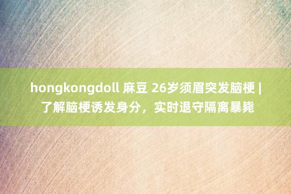 hongkongdoll 麻豆 26岁须眉突发脑梗 | 了解脑梗诱发身分，实时退守隔离暴毙