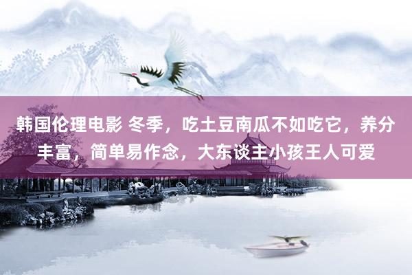 韩国伦理电影 冬季，吃土豆南瓜不如吃它，养分丰富，简单易作念，大东谈主小孩王人可爱