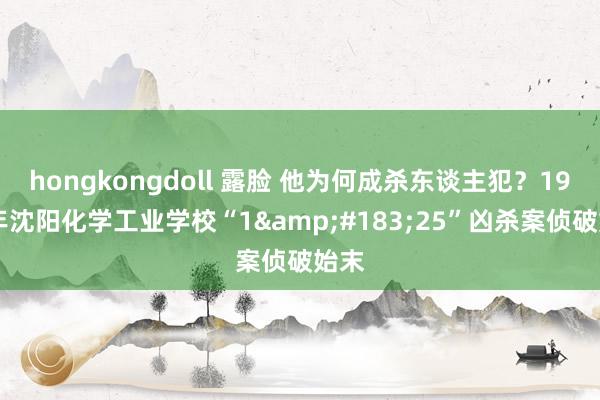 hongkongdoll 露脸 他为何成杀东谈主犯？1986年沈阳化学工业学校“1&#183;25”凶杀案侦破始末