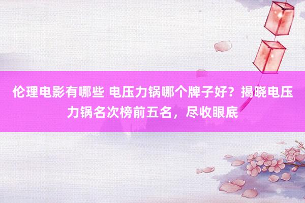 伦理电影有哪些 电压力锅哪个牌子好？揭晓电压力锅名次榜前五名，尽收眼底