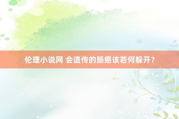 伦理小说网 会遗传的肠癌该若何躲开？