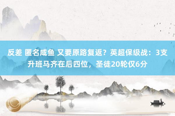 反差 匿名咸鱼 又要原路复返？英超保级战：3支升班马齐在后四位，圣徒20轮仅6分