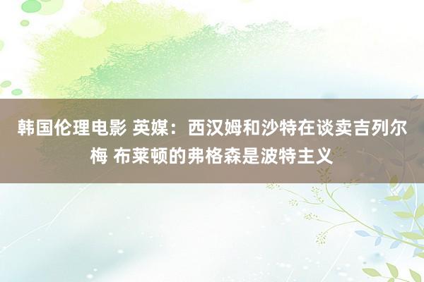 韩国伦理电影 英媒：西汉姆和沙特在谈卖吉列尔梅 布莱顿的弗格森是波特主义