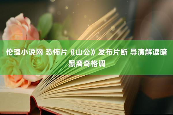 伦理小说网 恐怖片《山公》发布片断 导演解读暗黑离奇格调
