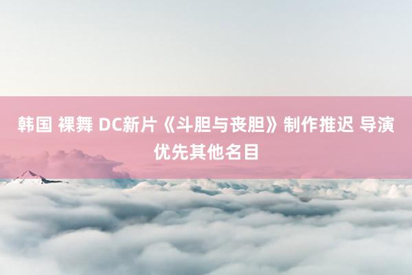 韩国 裸舞 DC新片《斗胆与丧胆》制作推迟 导演优先其他名目