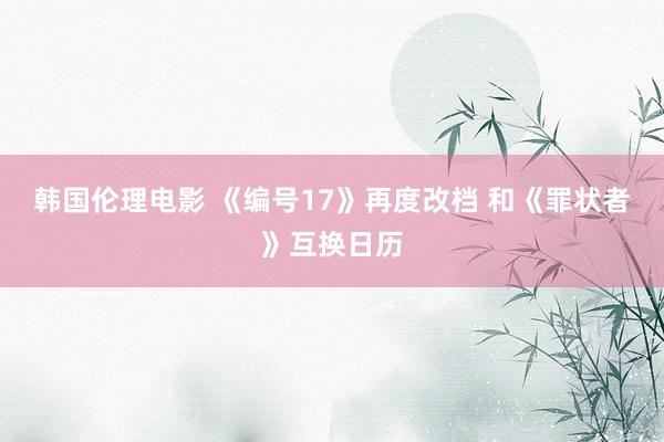 韩国伦理电影 《编号17》再度改档 和《罪状者》互换日历