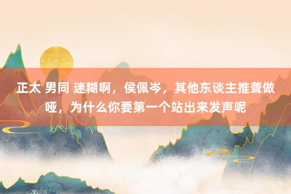 正太 男同 迷糊啊，侯佩岑，其他东谈主推聋做哑，为什么你要第一个站出来发声呢