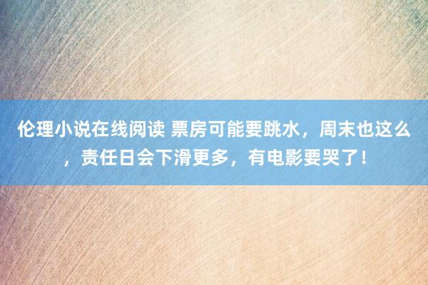 伦理小说在线阅读 票房可能要跳水，周末也这么，责任日会下滑更多，有电影要哭了！