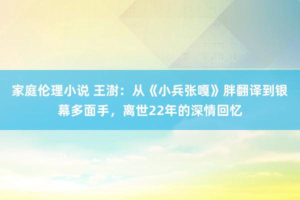 家庭伦理小说 王澍：从《小兵张嘎》胖翻译到银幕多面手，离世22年的深情回忆