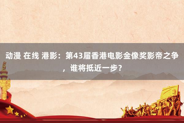 动漫 在线 港影：第43届香港电影金像奖影帝之争，谁将抵近一步？