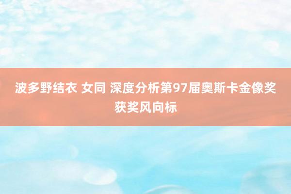 波多野结衣 女同 深度分析第97届奥斯卡金像奖获奖风向标