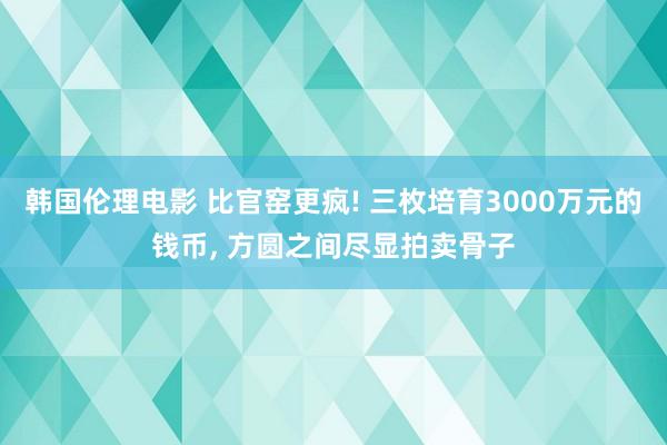 韩国伦理电影 比官窑更疯! 三枚培育3000万元的钱币， 方圆之间尽显拍卖骨子