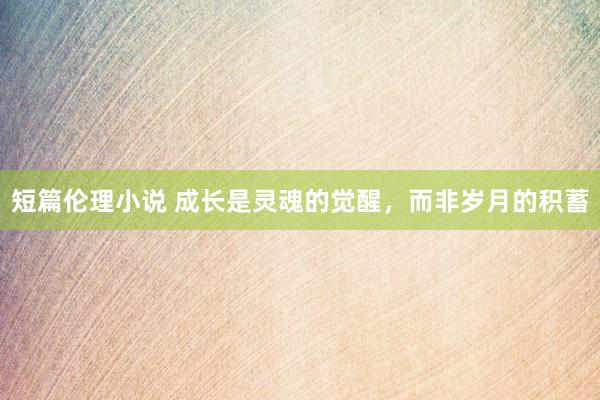 短篇伦理小说 成长是灵魂的觉醒，而非岁月的积蓄