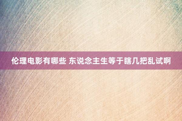 伦理电影有哪些 东说念主生等于瞎几把乱试啊