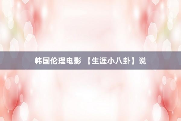 韩国伦理电影 【生涯小八卦】说