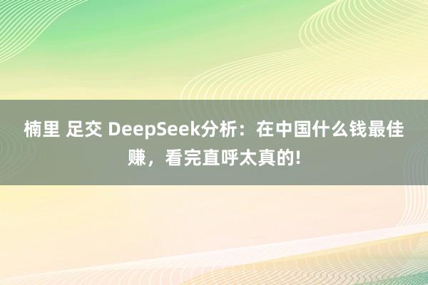 楠里 足交 DeepSeek分析：在中国什么钱最佳赚，看完直呼太真的!