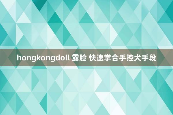 hongkongdoll 露脸 快速掌合手控犬手段