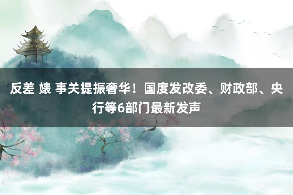反差 婊 事关提振奢华！国度发改委、财政部、央行等6部门最新发声