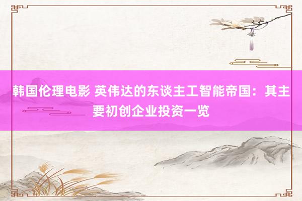 韩国伦理电影 英伟达的东谈主工智能帝国：其主要初创企业投资一览