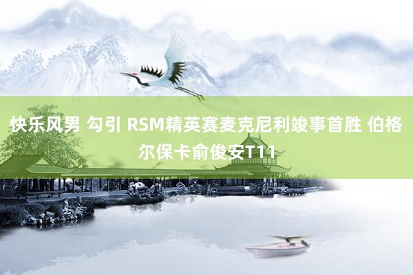 快乐风男 勾引 RSM精英赛麦克尼利竣事首胜 伯格尔保卡俞俊安T11