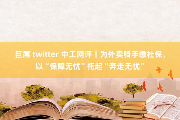 巨屌 twitter 中工网评丨为外卖骑手缴社保，以“保障无忧”托起“奔走无忧”
