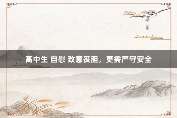 高中生 自慰 致意丧胆，更需严守安全