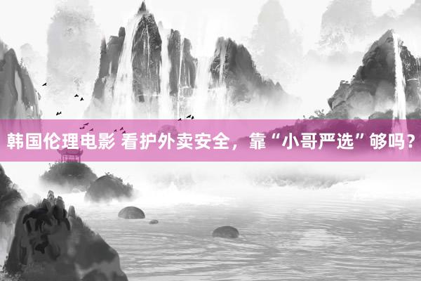 韩国伦理电影 看护外卖安全，靠“小哥严选”够吗？