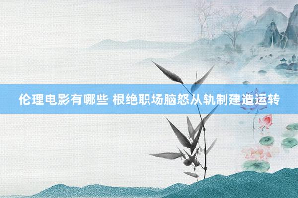 伦理电影有哪些 根绝职场脑怒从轨制建造运转