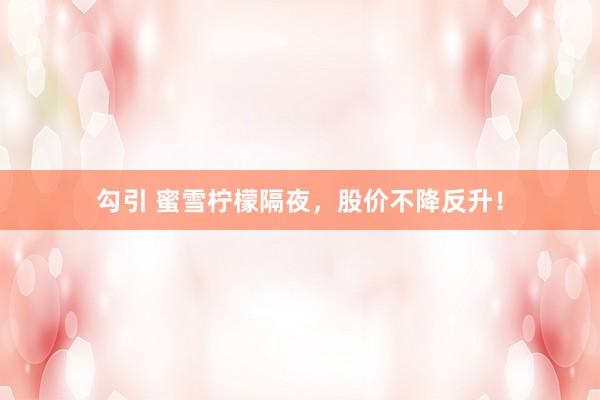 勾引 蜜雪柠檬隔夜，股价不降反升！