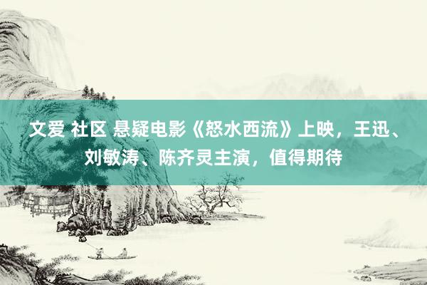 文爱 社区 悬疑电影《怒水西流》上映，王迅、刘敏涛、陈齐灵主演，值得期待