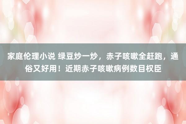 家庭伦理小说 绿豆炒一炒,赤子咳嗽全赶跑,通俗又好用!近期赤子咳嗽病例数目权臣