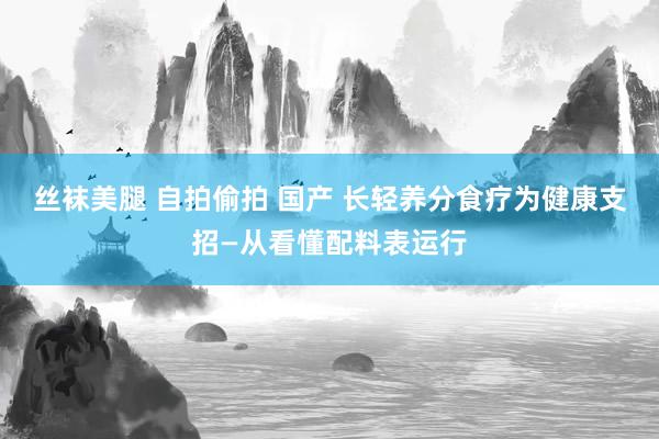 丝袜美腿 自拍偷拍 国产 长轻养分食疗为健康支招—从看懂配料表运行