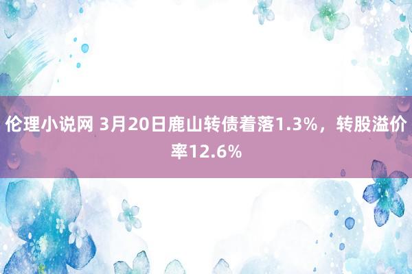 伦理小说网 3月20日鹿山转债着落1.3%，转股溢价率12.6%