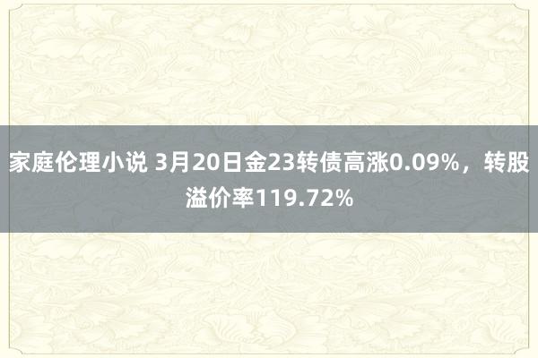 家庭伦理小说 3月20日金23转债高涨0.09%，转股溢价率119.72%
