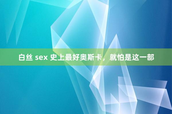 白丝 sex 史上最好奥斯卡，就怕是这一部