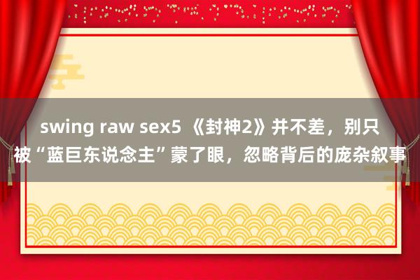 swing raw sex5 《封神2》并不差，别只被“蓝巨东说念主”蒙了眼，忽略背后的庞杂叙事